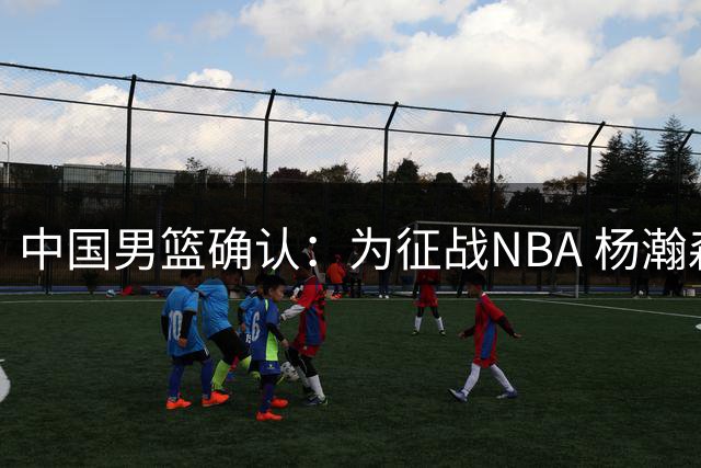 中国男篮确认：为征战NBA 杨瀚森将缺席之后所有世预赛