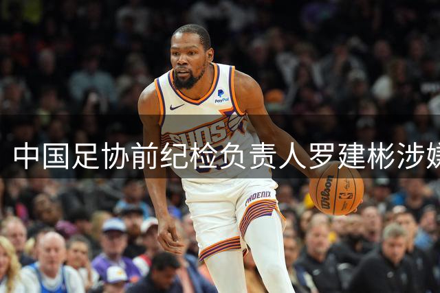 中国足协前纪检负责人罗建彬涉嫌违纪接受组织调查
