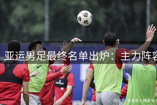 亚运男足最终名单出炉：主力阵容强大，冲击奖牌指日可待！
