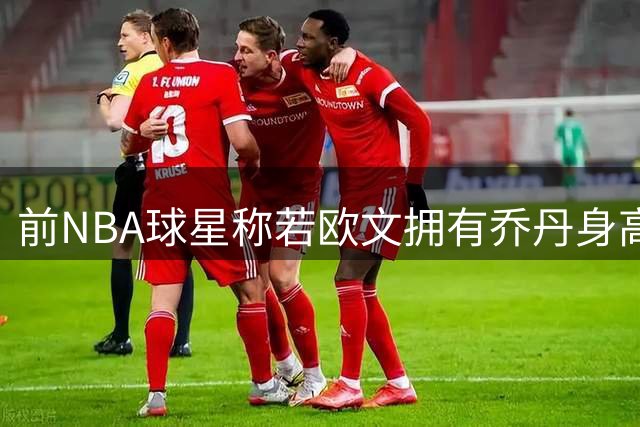 前NBA球星称若欧文拥有乔丹身高 将超越篮球之神