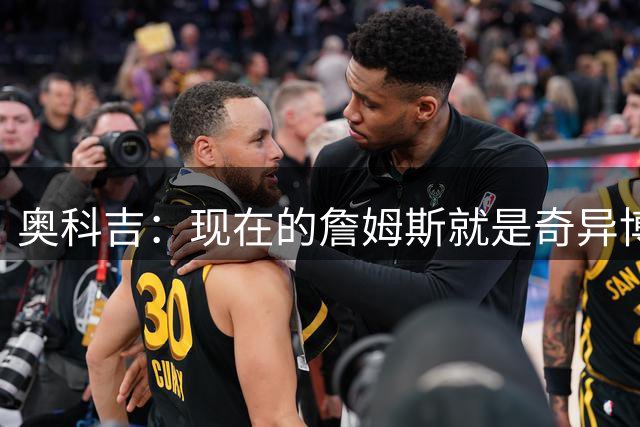 奥科吉：现在的詹姆斯就是奇异博士 他能洞察球场一切可能性
