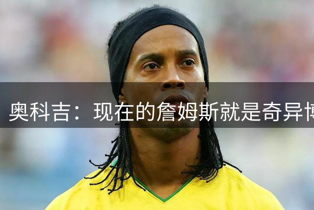 奥科吉：现在的詹姆斯就是奇异博士 他能洞察球场一切可能性