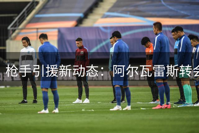 枪手引援新动态：阿尔瓦雷斯转会需球员改变巴萨意愿