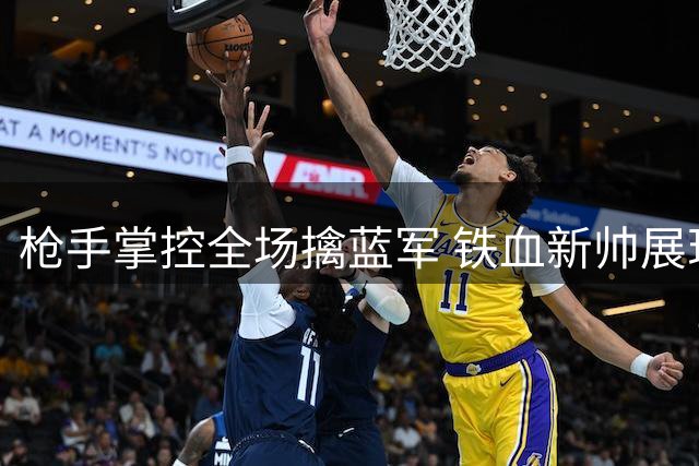 枪手掌控全场擒蓝军 铁血新帅展现不屈斗志