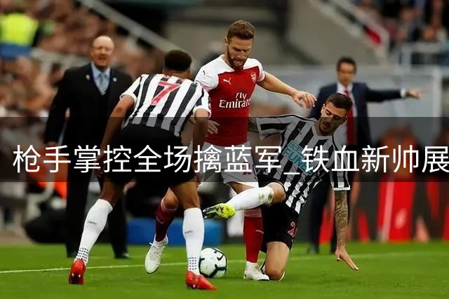 枪手掌控全场擒蓝军 铁血新帅展现不屈斗志