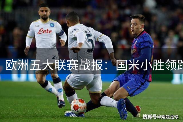 欧洲五大联赛战报：国米小胜领跑，曼联五球大捷，皇马保持全胜战绩