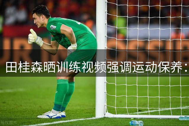 田桂森晒训练视频强调运动保养：篮球生涯持久关键在于科学养护