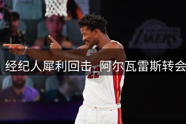 经纪人犀利回击 阿尔瓦雷斯转会风波再起波澜