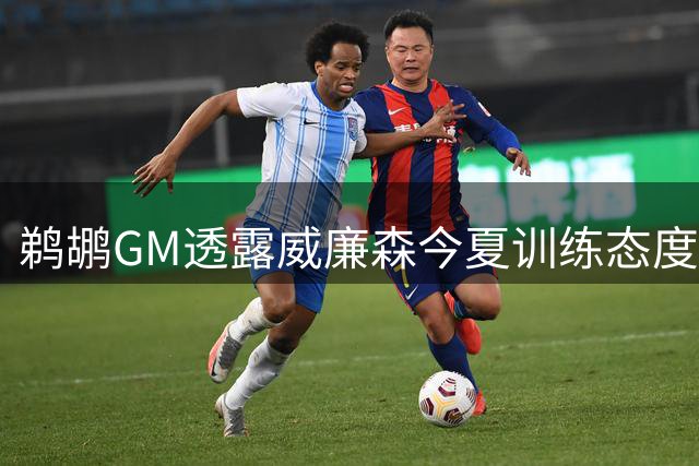 鹈鹕GM透露威廉森今夏训练态度近乎痴狂