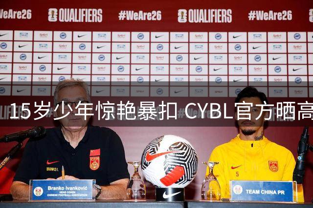 15岁少年惊艳暴扣 CYBL官方晒高光时刻