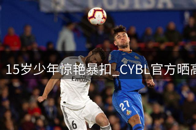 15岁少年惊艳暴扣 CYBL官方晒高光时刻
