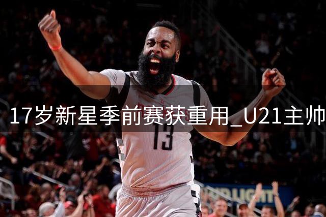 17岁新星季前赛获重用 U21主帅盛赞其职业态度