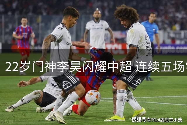 22岁门神李昊闪耀中超 连续五场零封创佳绩